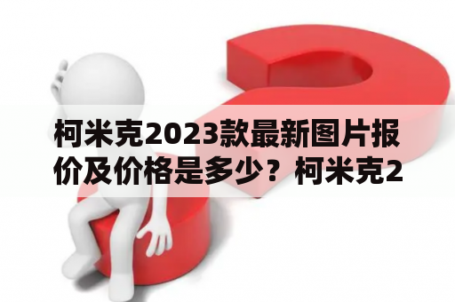 柯米克2023款最新图片报价及价格是多少？柯米克2023款的外观设计 柯米克2023款是一款非常有看点的车型，从外观设计上看，其整体风格非常运动，车身线条流畅而有力，造型时尚动感，加之车身各处运用了许多镀铬装饰来点缀增色，使得车身看上去非常具有时尚感和高质感的气息。此外，新款柯米克的LED大灯更加强化了其时尚的风格感，同时在夜间行驶时也能够为驾驶者带来更为舒适安全的驾驶体验。