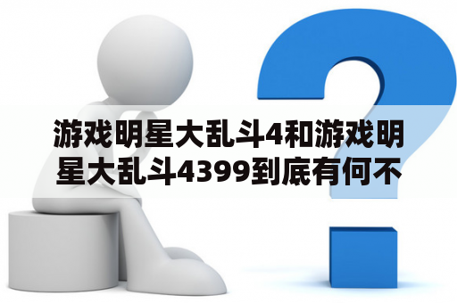 游戏明星大乱斗4和游戏明星大乱斗4399到底有何不同？