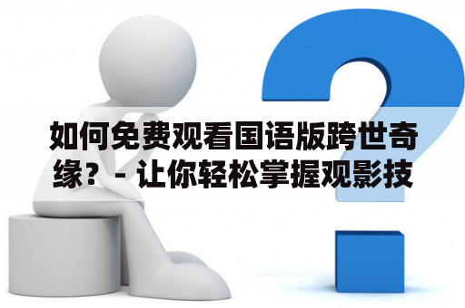 如何免费观看国语版跨世奇缘？- 让你轻松掌握观影技巧