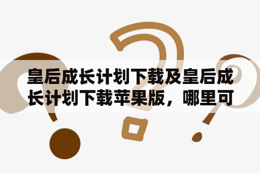 皇后成长计划下载及皇后成长计划下载苹果版，哪里可以免费下载？皇后成长计划下载