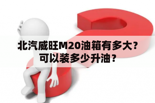 北汽威旺M20油箱有多大？可以装多少升油？