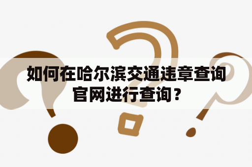 如何在哈尔滨交通违章查询官网进行查询？