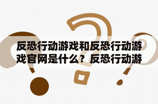 反恐行动游戏和反恐行动游戏官网是什么？反恐行动游戏