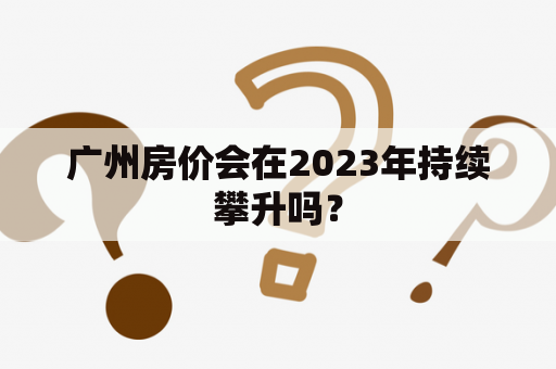 广州房价会在2023年持续攀升吗？