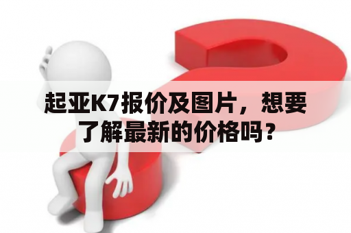 起亚K7报价及图片，想要了解最新的价格吗？