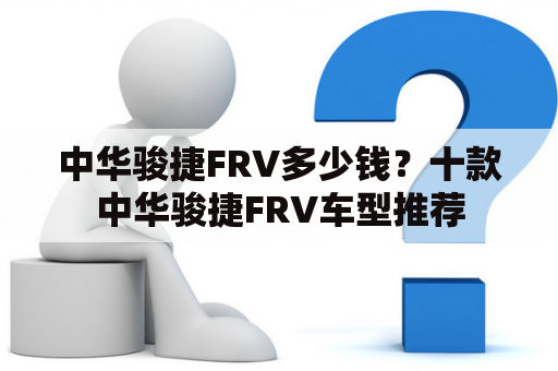 中华骏捷FRV多少钱？十款中华骏捷FRV车型推荐