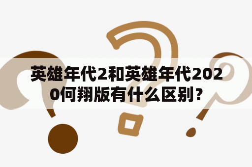 英雄年代2和英雄年代2020何翔版有什么区别？