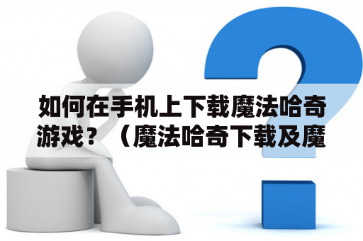 如何在手机上下载魔法哈奇游戏？（魔法哈奇下载及魔法哈奇下载方法）