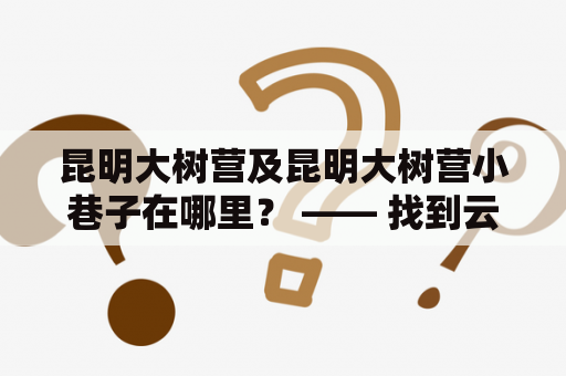 昆明大树营及昆明大树营小巷子在哪里？ —— 找到云南省昆明市的隐秘胡同