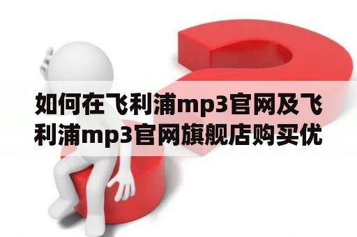 如何在飞利浦mp3官网及飞利浦mp3官网旗舰店购买优质音乐产品？