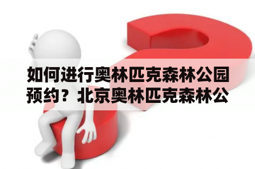 如何进行奥林匹克森林公园预约？北京奥林匹克森林公园预约方法详解