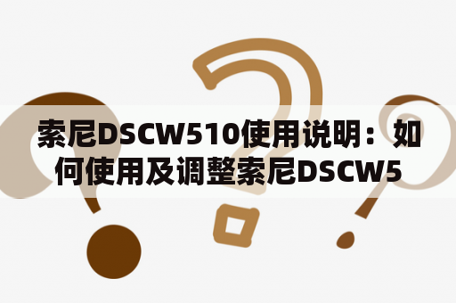 索尼DSCW510使用说明：如何使用及调整索尼DSCW510？