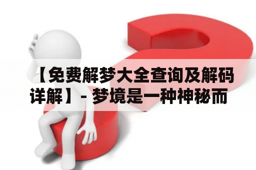 【免费解梦大全查询及解码详解】- 梦境是一种神秘而又普遍存在的现象，它来源于我们潜意识深处的表达和自我反映。而解梦，则是探寻梦境背后隐藏的含义和启示。本文将为你详细介绍免费解梦大全查询及免费解梦大全查询解码，让你更好地了解自己的内心世界。