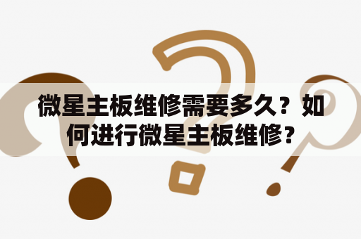 微星主板维修需要多久？如何进行微星主板维修？