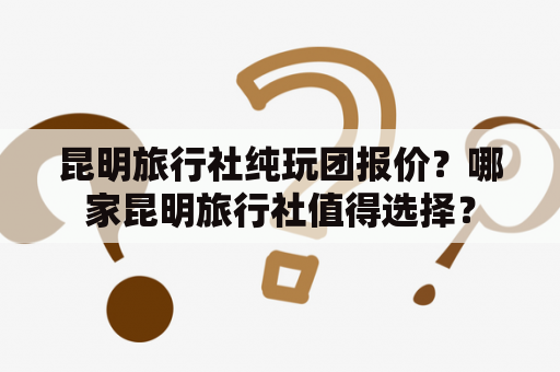 昆明旅行社纯玩团报价？哪家昆明旅行社值得选择？