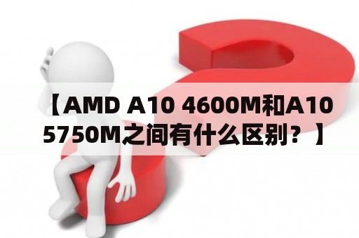 【AMD A10 4600M和A10 5750M之间有什么区别？】
