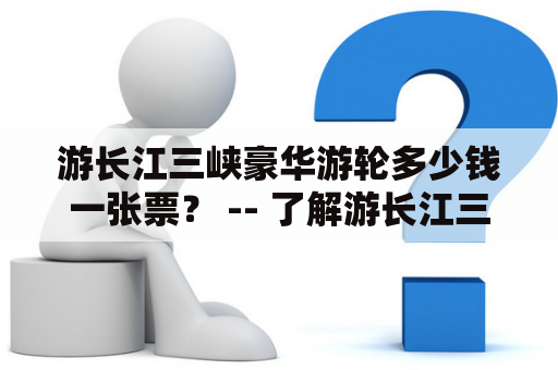 游长江三峡豪华游轮多少钱一张票？ -- 了解游长江三峡豪华游轮价格及船只信息