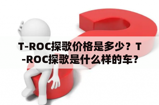 T-ROC探歌价格是多少？T-ROC探歌是什么样的车？