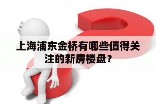 上海浦东金桥有哪些值得关注的新房楼盘？