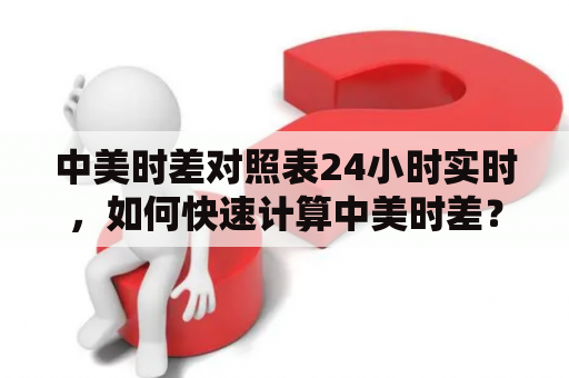 中美时差对照表24小时实时，如何快速计算中美时差？