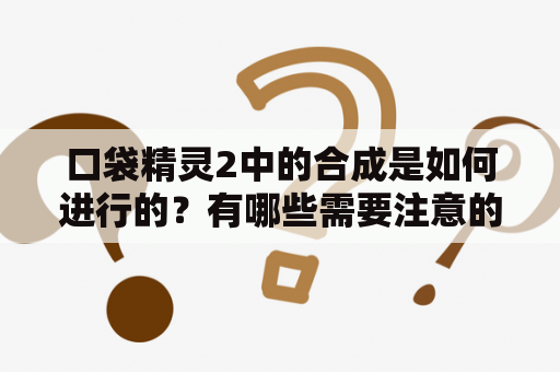 口袋精灵2中的合成是如何进行的？有哪些需要注意的地方？如何通过合成获得更强大的宝可梦？下面我们一起来看看口袋精灵2合成及口袋精灵2合成表。