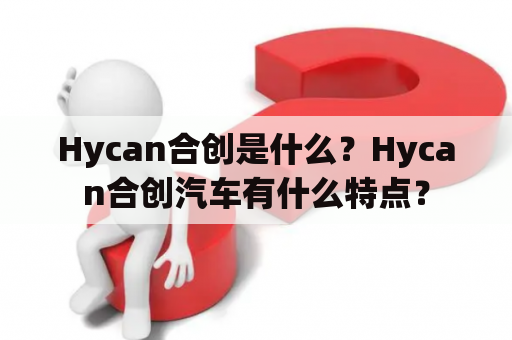 Hycan合创是什么？Hycan合创汽车有什么特点？