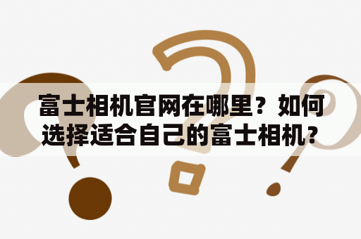 富士相机官网在哪里？如何选择适合自己的富士相机？