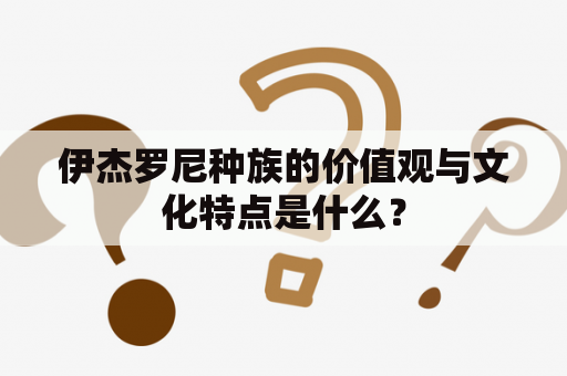 伊杰罗尼种族的价值观与文化特点是什么？