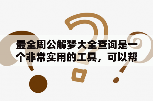 最全周公解梦大全查询是一个非常实用的工具，可以帮助我们更好地理解我们的梦境，并从中获得有用的信息和指导。这个工具包含了各种类型的梦境解释，涵盖了生活、工作、家庭、健康、情感等方面的各种主题，可以帮助我们更好地理解自己的内心世界。