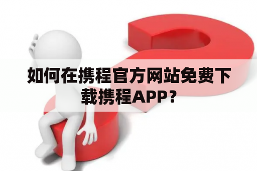 如何在携程官方网站免费下载携程APP？