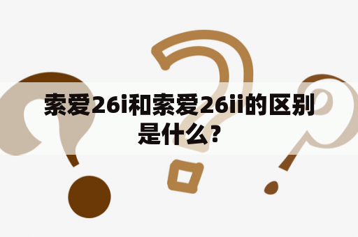 索爱26i和索爱26ii的区别是什么？