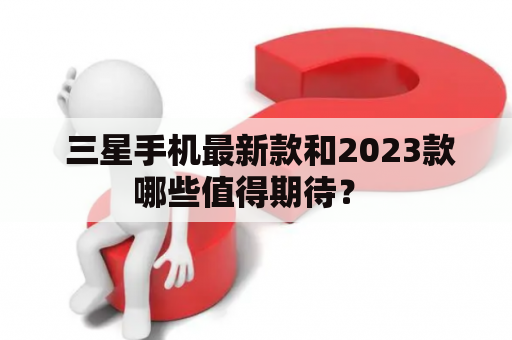  三星手机最新款和2023款哪些值得期待？ 