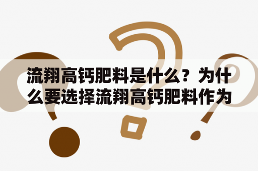 流翔高钙肥料是什么？为什么要选择流翔高钙肥料作为植物营养补充品？