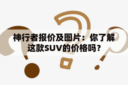 神行者报价及图片：你了解这款SUV的价格吗？