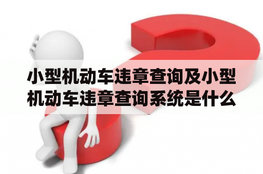 小型机动车违章查询及小型机动车违章查询系统是什么？