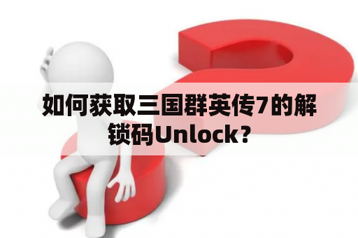 如何获取三国群英传7的解锁码Unlock？