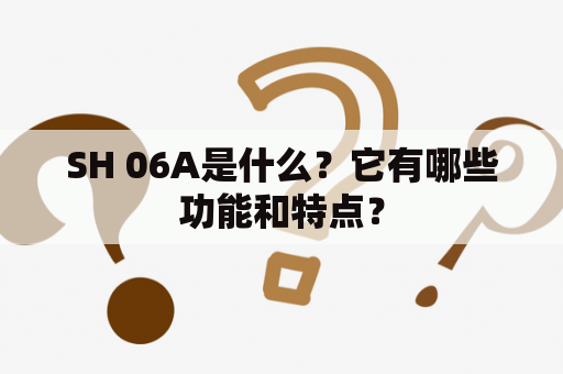 SH 06A是什么？它有哪些功能和特点？