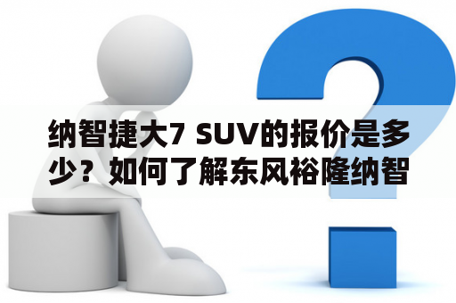 纳智捷大7 SUV的报价是多少？如何了解东风裕隆纳智捷大7 SUV的最新报价？