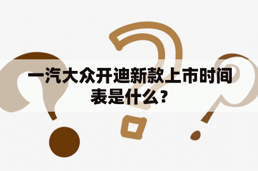 一汽大众开迪新款上市时间表是什么？