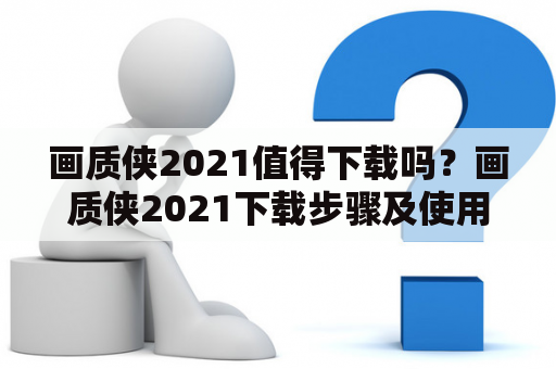 画质侠2021值得下载吗？画质侠2021下载步骤及使用效果如何？