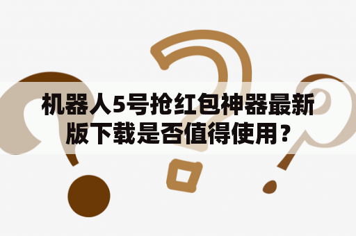 机器人5号抢红包神器最新版下载是否值得使用？