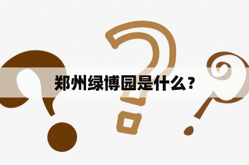 郑州绿博园是什么？