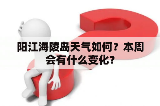 阳江海陵岛天气如何？本周会有什么变化？