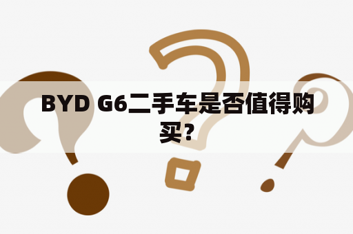 BYD G6二手车是否值得购买？