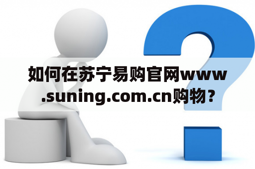 如何在苏宁易购官网www.suning.com.cn购物？