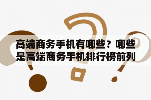 高端商务手机有哪些？哪些是高端商务手机排行榜前列？