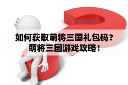 如何获取萌将三国礼包码？萌将三国游戏攻略！