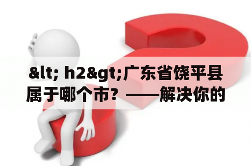 < h2>广东省饶平县属于哪个市？——解决你的疑问 < /h2>