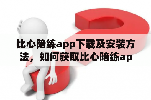 比心陪练app下载及安装方法，如何获取比心陪练app？