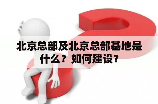 北京总部及北京总部基地是什么？如何建设？